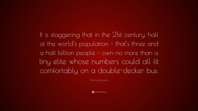 Winnie Byanyima Quote: “It is staggering that in the 21st century, half of the world’s population – that’s three and a half billion people – own no more than a tiny elite whose numbers could all fit comfortably on a double-decker bus.”