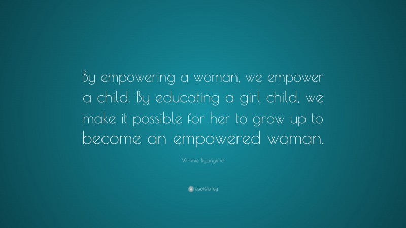 Winnie Byanyima Quote: “By empowering a woman, we empower a child. By educating a girl child, we make it possible for her to grow up to become an empowered woman.”