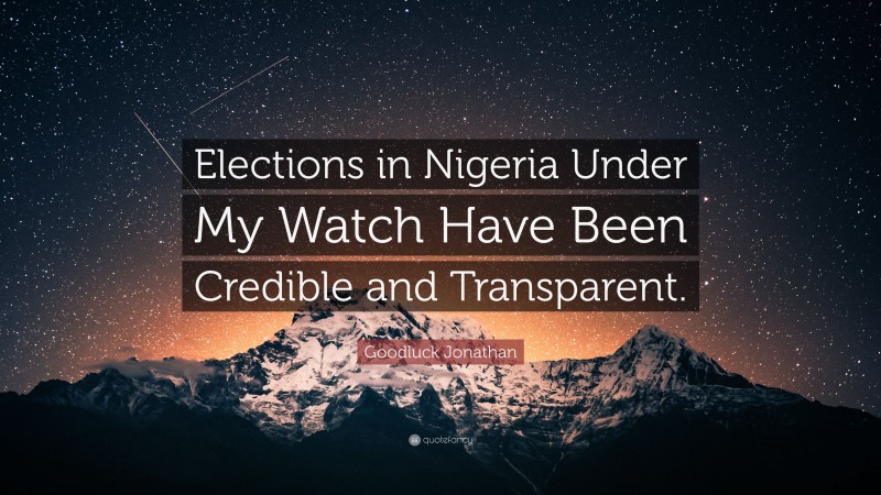 Goodluck Jonathan Quote: “Elections in Nigeria Under My Watch Have Been Credible and Transparent.”