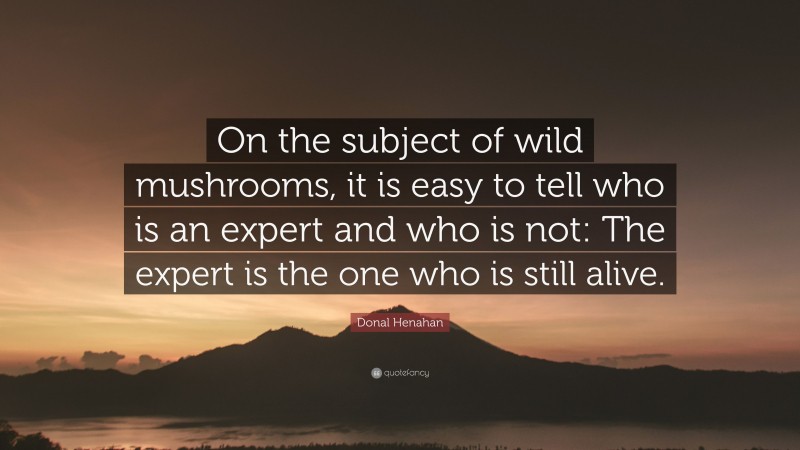 Donal Henahan Quote: “On the subject of wild mushrooms, it is easy to tell who is an expert and who is not: The expert is the one who is still alive.”