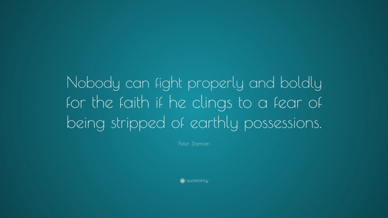 Peter Damian Quote: “Nobody can fight properly and boldly for the faith if he clings to a fear of being stripped of earthly possessions.”