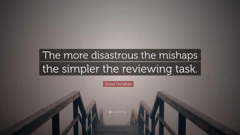 Donal Henahan Quote: “The more disastrous the mishaps the simpler the reviewing task.”
