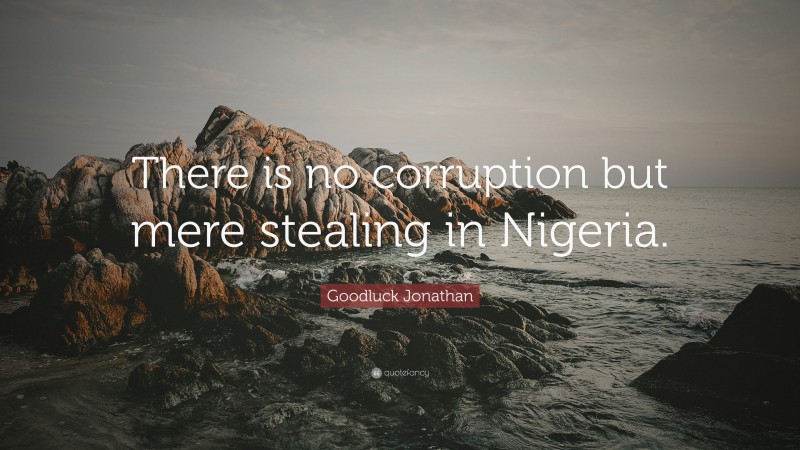 Goodluck Jonathan Quote: “There is no corruption but mere stealing in Nigeria.”