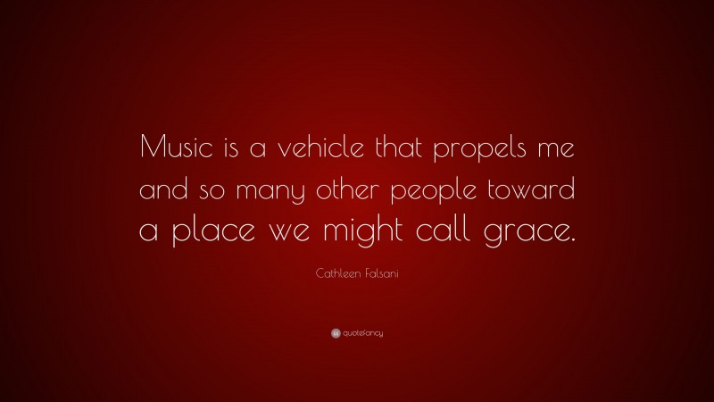 Cathleen Falsani Quote: “Music is a vehicle that propels me and so many other people toward a place we might call grace.”
