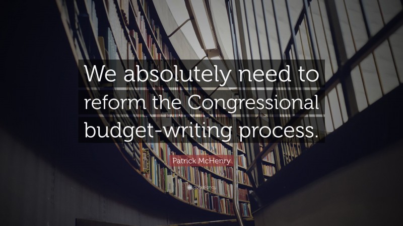Patrick McHenry Quote: “We absolutely need to reform the Congressional budget-writing process.”