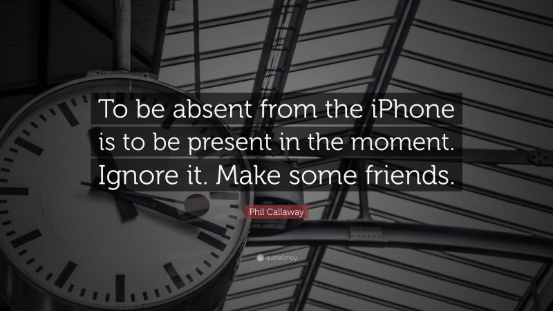 Phil Callaway Quote: “To be absent from the iPhone is to be present in the moment. Ignore it. Make some friends.”