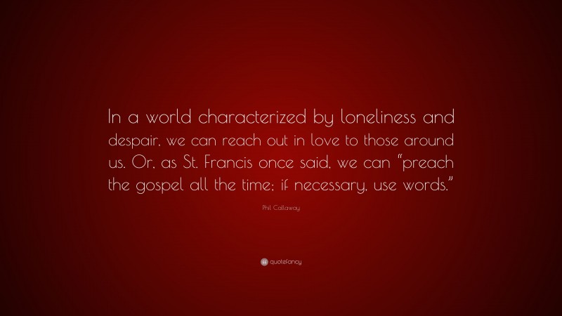 Phil Callaway Quote: “In a world characterized by loneliness and despair, we can reach out in love to those around us. Or, as St. Francis once said, we can “preach the gospel all the time; if necessary, use words.””