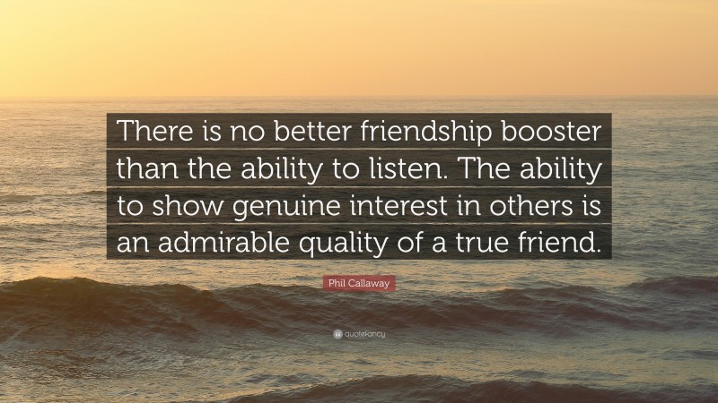 Phil Callaway Quote: “There is no better friendship booster than the ability to listen. The ability to show genuine interest in others is an admirable quality of a true friend.”