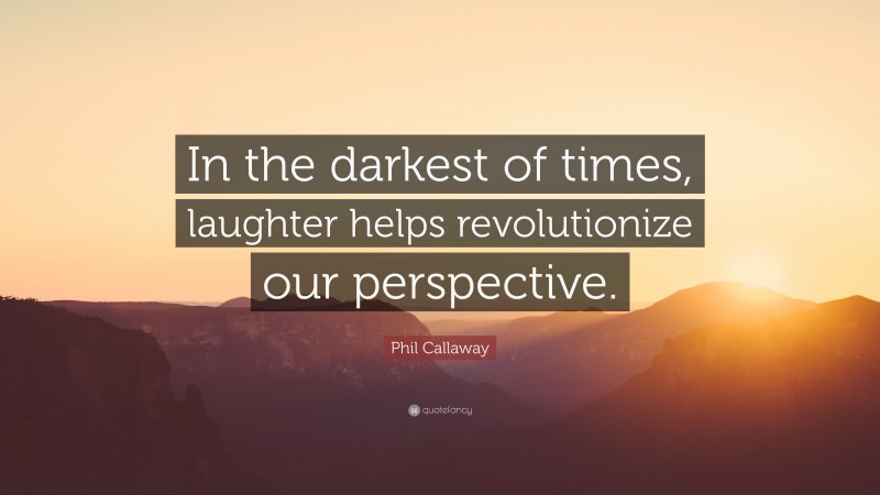 Phil Callaway Quote: “In the darkest of times, laughter helps revolutionize our perspective.”