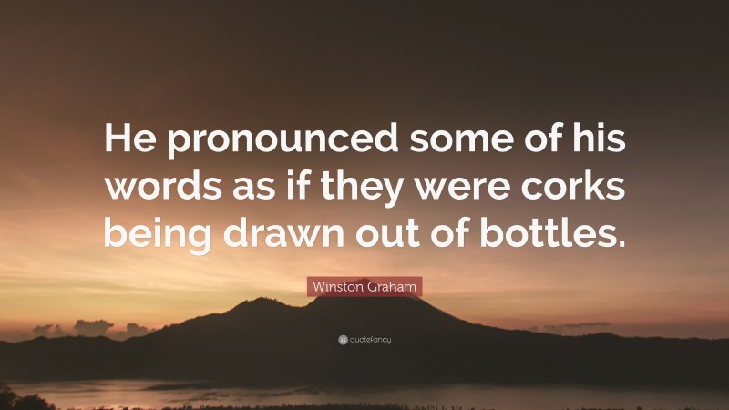 Winston Graham Quote: “He pronounced some of his words as if they were corks being drawn out of bottles.”