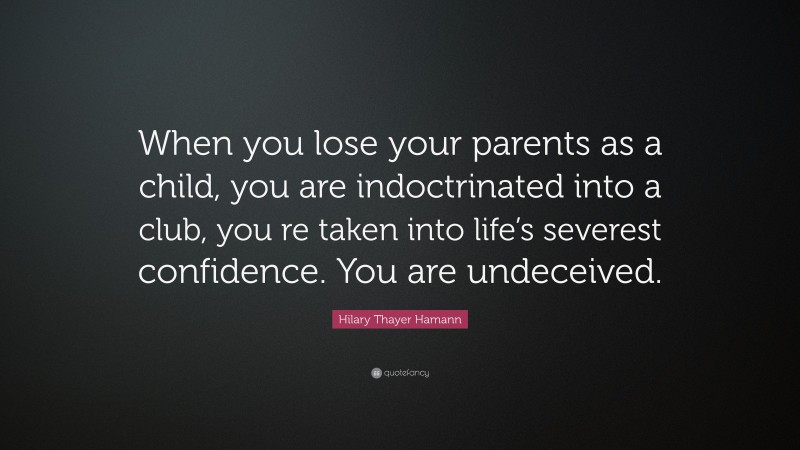 Hilary Thayer Hamann Quote: “When you lose your parents as a child, you are indoctrinated into a club, you re taken into life’s severest confidence. You are undeceived.”