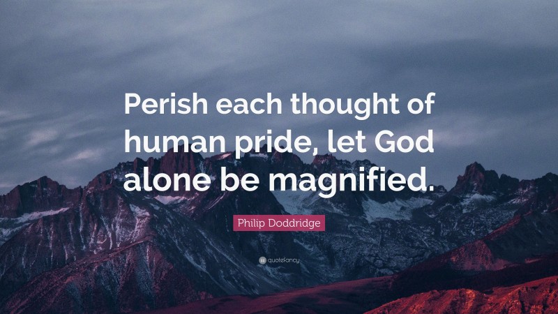 Philip Doddridge Quote: “Perish each thought of human pride, let God alone be magnified.”