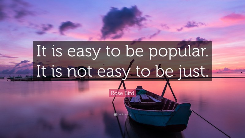 Rose Bird Quote: “It is easy to be popular. It is not easy to be just.”