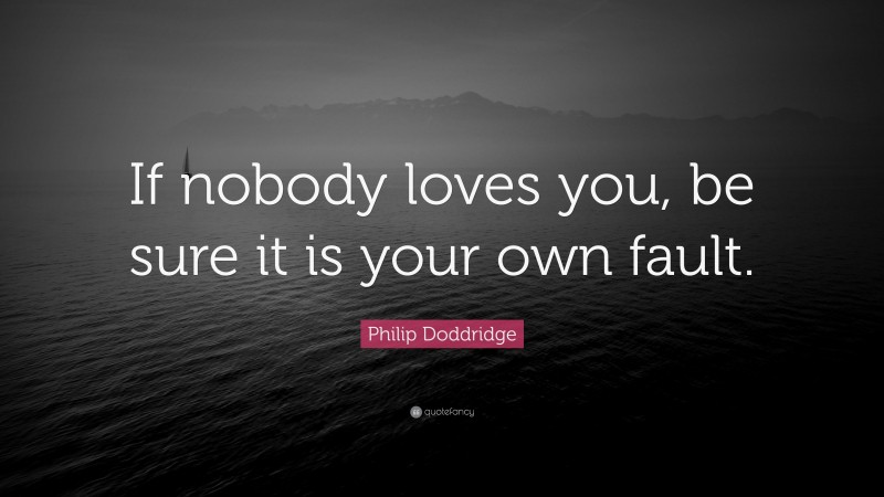 Philip Doddridge Quote: “If nobody loves you, be sure it is your own fault.”