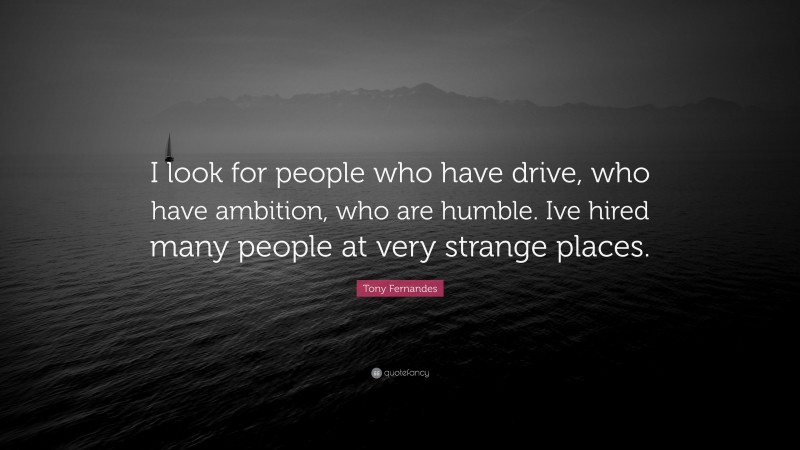 Tony Fernandes Quote: “I look for people who have drive, who have ambition, who are humble. Ive hired many people at very strange places.”