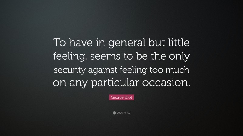 George Eliot Quote: “To have in general but little feeling, seems to be the only security against feeling too much on any particular occasion.”