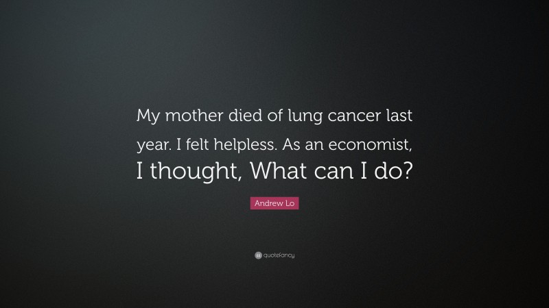 Andrew Lo Quote: “My mother died of lung cancer last year. I felt helpless. As an economist, I thought, What can I do?”
