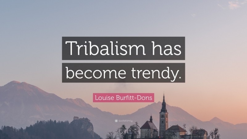 Louise Burfitt-Dons Quote: “Tribalism has become trendy.”