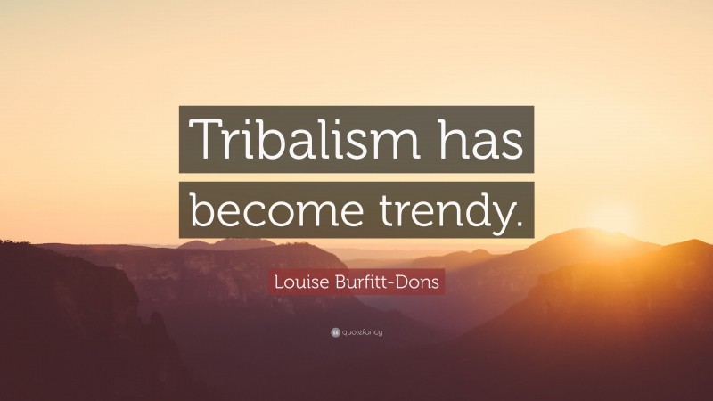 Louise Burfitt-Dons Quote: “Tribalism has become trendy.”