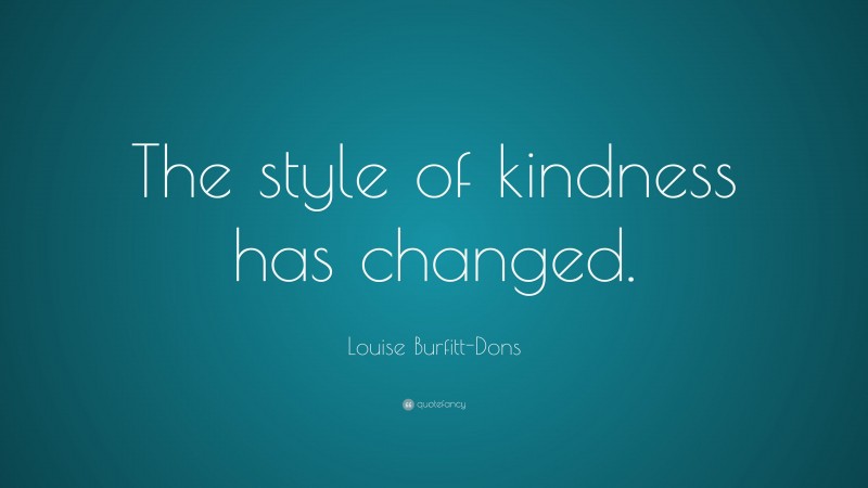 Louise Burfitt-Dons Quote: “The style of kindness has changed.”