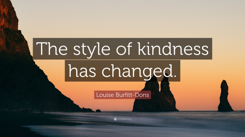 Louise Burfitt-Dons Quote: “The style of kindness has changed.”