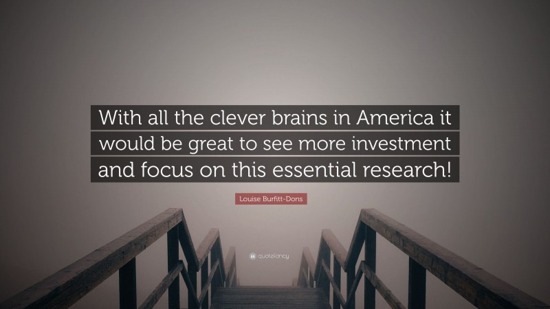 Louise Burfitt-Dons Quote: “With all the clever brains in America it would be great to see more investment and focus on this essential research!”