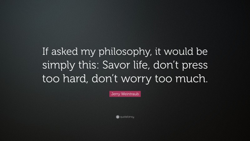 Jerry Weintraub Quote: “If asked my philosophy, it would be simply this: Savor life, don’t press too hard, don’t worry too much.”