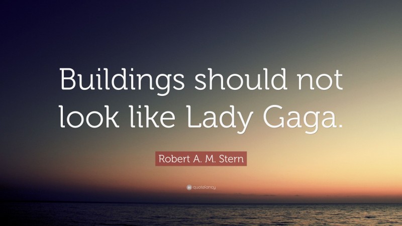 Robert A. M. Stern Quote: “Buildings should not look like Lady Gaga.”