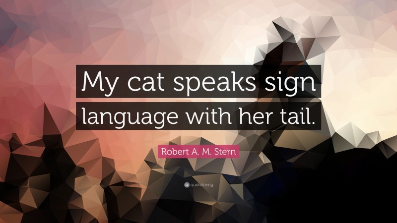 Robert A. M. Stern Quote: “My cat speaks sign language with her tail.”