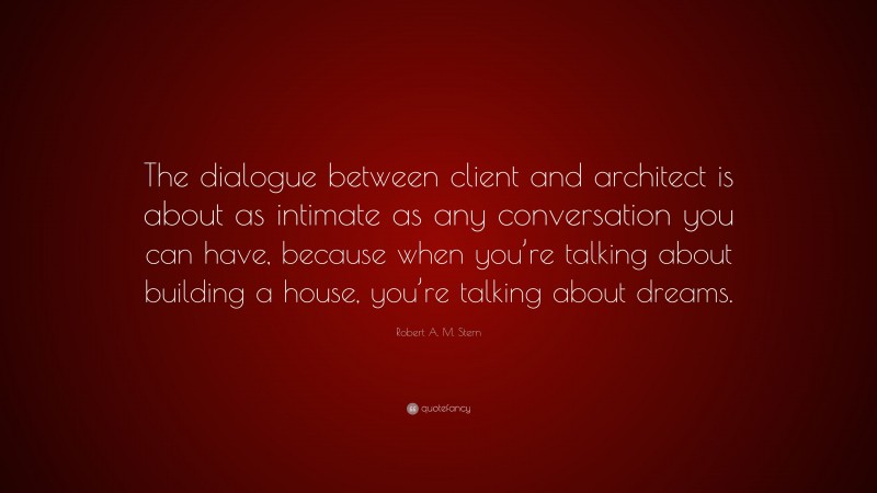 Robert A. M. Stern Quote: “The dialogue between client and architect is about as intimate as any conversation you can have, because when you’re talking about building a house, you’re talking about dreams.”