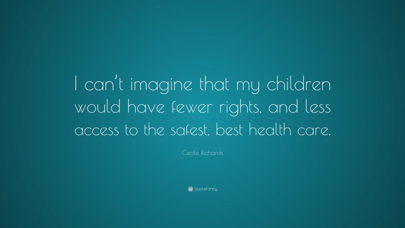 Cecile Richards Quote: “I can’t imagine that my children would have fewer rights, and less access to the safest, best health care.”