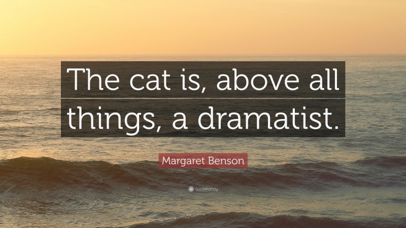 Margaret Benson Quote: “The cat is, above all things, a dramatist.”