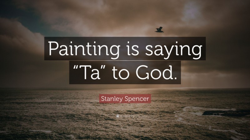 Stanley Spencer Quote: “Painting is saying “Ta” to God.”