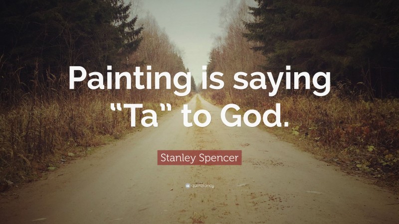 Stanley Spencer Quote: “Painting is saying “Ta” to God.”