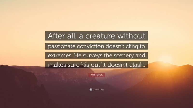 Frank Bruni Quote: “After all, a creature without passionate conviction doesn’t cling to extremes. He surveys the scenery and makes sure his outfit doesn’t clash.”