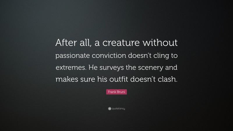 Frank Bruni Quote: “After all, a creature without passionate conviction doesn’t cling to extremes. He surveys the scenery and makes sure his outfit doesn’t clash.”