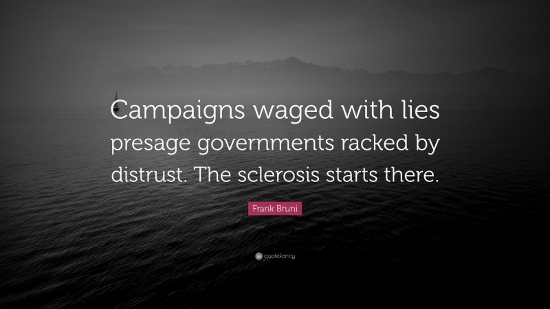Frank Bruni Quote: “Campaigns waged with lies presage governments racked by distrust. The sclerosis starts there.”