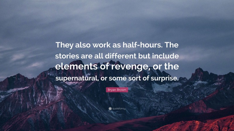 Bryan Brown Quote: “They also work as half-hours. The stories are all different but include elements of revenge, or the supernatural, or some sort of surprise.”