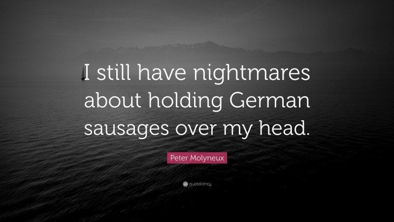 Peter Molyneux Quote: “I still have nightmares about holding German sausages over my head.”