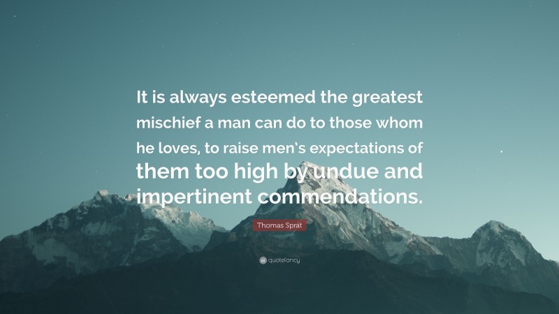 Thomas Sprat Quote: “It is always esteemed the greatest mischief a man can do to those whom he loves, to raise men’s expectations of them too high by undue and impertinent commendations.”