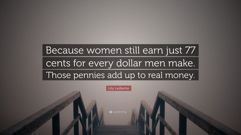 Lilly Ledbetter Quote: “Because women still earn just 77 cents for every dollar men make. Those pennies add up to real money.”