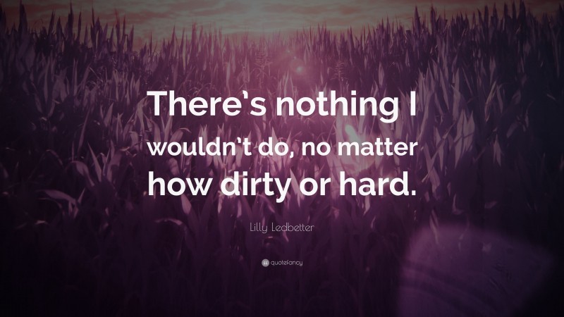 Lilly Ledbetter Quote: “There’s nothing I wouldn’t do, no matter how dirty or hard.”