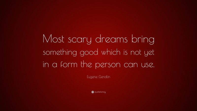Eugene Gendlin Quote: “Most scary dreams bring something good which is not yet in a form the person can use.”