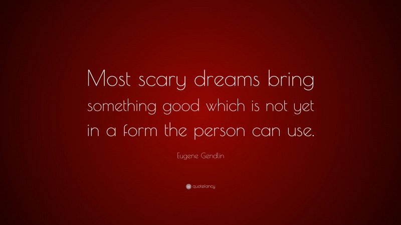 Eugene Gendlin Quote: “Most scary dreams bring something good which is not yet in a form the person can use.”