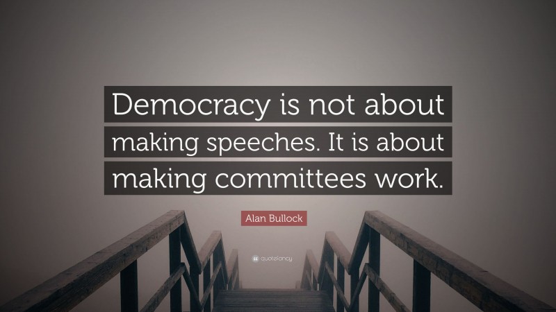 Alan Bullock Quote: “Democracy is not about making speeches. It is about making committees work.”