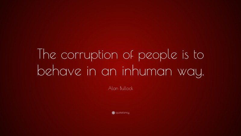 Alan Bullock Quote: “The corruption of people is to behave in an inhuman way.”
