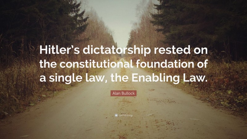 Alan Bullock Quote: “Hitler’s dictatorship rested on the constitutional foundation of a single law, the Enabling Law.”