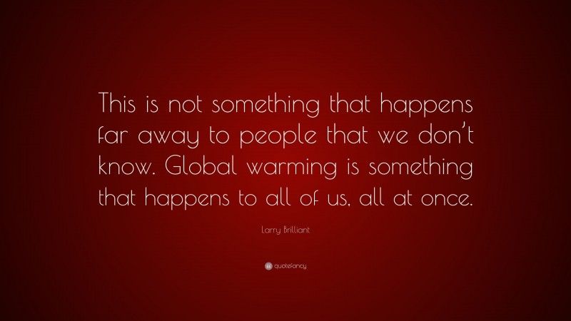Larry Brilliant Quote: “This is not something that happens far away to people that we don’t know. Global warming is something that happens to all of us, all at once.”