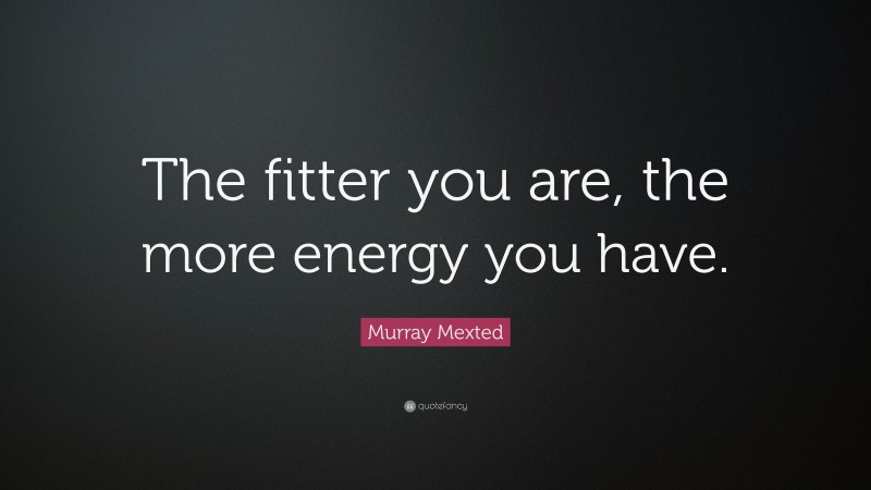 Murray Mexted Quote: “The fitter you are, the more energy you have.”