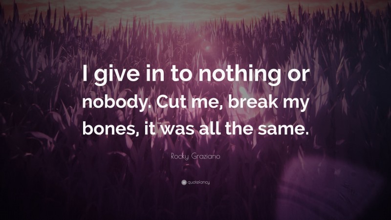 Rocky Graziano Quote: “I give in to nothing or nobody. Cut me, break my bones, it was all the same.”